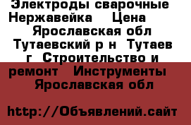 Электроды сварочные. Нержавейка. › Цена ­ 500 - Ярославская обл., Тутаевский р-н, Тутаев г. Строительство и ремонт » Инструменты   . Ярославская обл.